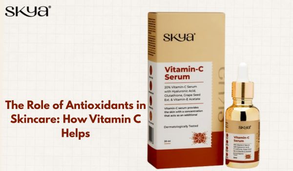The Role of Antioxidants in Skincare: How Vitamin C Helps