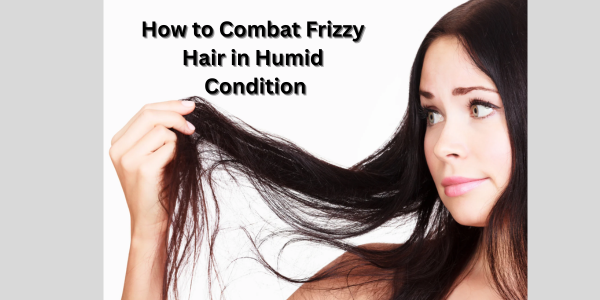 How to Combat Frizzy Hair in Humid Condition